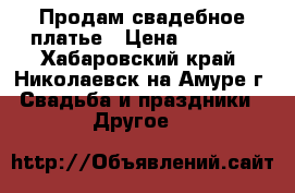 Продам свадебное платье › Цена ­ 6 000 - Хабаровский край, Николаевск-на-Амуре г. Свадьба и праздники » Другое   